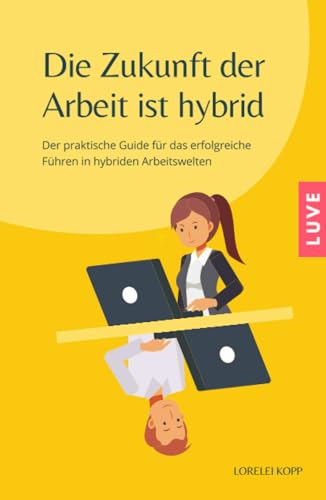 Die Zukunft der Arbeit ist hybrid: Der praktische Guide für das erfolgreiche Führen in hybriden Arbeitswelten