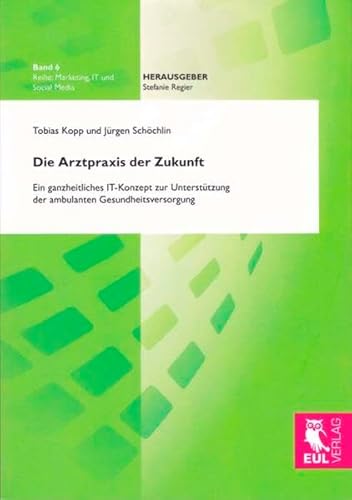 Die Arztpraxis der Zukunft: Ein ganzheitliches IT-Konzept zur Unterstützung der ambulanten Gesundheitsversorgung (Marketing, IT und Social Media)