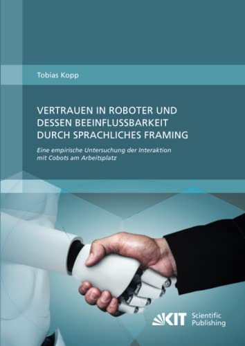 Vertrauen in Roboter und dessen Beeinflussbarkeit durch sprachliches Framing: Eine empirische Untersuchung der Interaktion mit Cobots am Arbeitsplatz von KIT Scientific Publishing