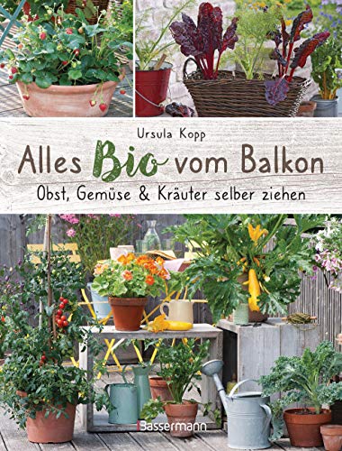 Alles Bio vom Balkon. Obst, Gemüse und Kräuter selber ziehen.: Große Ernten auf kleinster Fläche mit den richtigen Sorten und Pflanzgefäßen, ... Alles für den nachhaltigen Naschbalkon