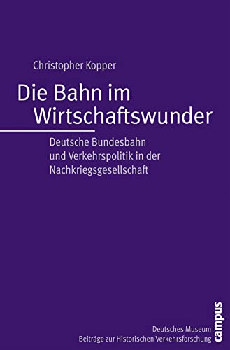 Die Bahn im Wirtschaftswunder: Deutsche Bundesbahn und Verkehrspolitik in der Nachkriegsgesellschaft (Beiträge zur Historischen Verkehrsforschung des Deutschen Museums, 9) von Campus Verlag