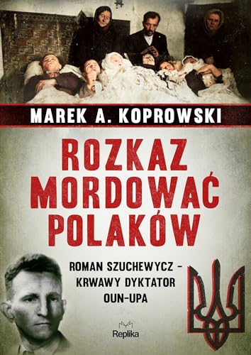 Rozkaz mordować Polaków: Roman Szuchewycz - krwawy dyktator OUN-UPA