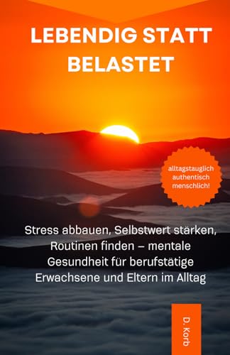 Lebendig statt belastet: Stress abbauen, Selbstwert stärken, Routinen finden – mentale Gesundheit für berufstätige Erwachsene und Eltern im Alltag von Independently published