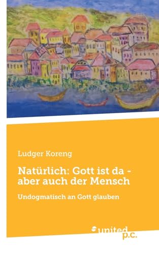 Natürlich: Gott ist da - aber auch der Mensch: Undogmatisch an Gott glauben von united p.c.