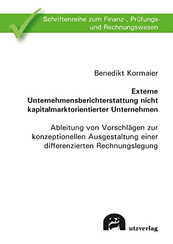 Externe Unternehmensberichterstattung nicht kapitalmarktorientierter Unternehmen: Ableitung von Vorschlägen zur konzeptionellen Ausgestaltung einer ... zum Finanz-, Prüfungs- und Rechnungswesen)