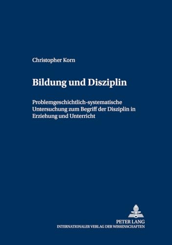 Bildung und Disziplin: Problemgeschichtlich-systematische Untersuchung zum Begriff der Disziplin in Erziehung und Unterricht (Grundfragen der Pädagogik, Band 4)