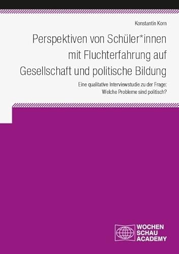Perspektiven von Schüler*innen mit Fluchterfahrung auf Gesellschaft und politische Bildung: Eine qualitative Interviewstudie zu der Frage: Welche Probleme sind politisch? (Wochenschau Academy) von Wochenschau Verlag