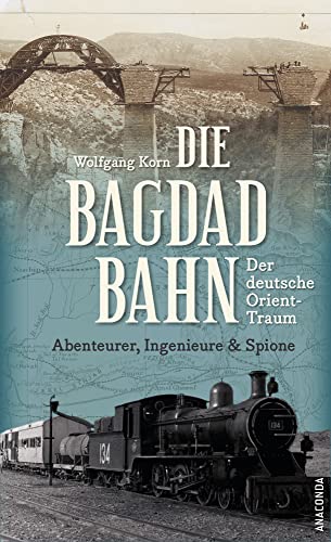 Die Bagdadbahn - der deutsche Orient-Traum. Abenteurer, Ingenieure und Spione: Eine spannende Eisenbahn-, Industrie-, Spionage- und Militärgeschichte