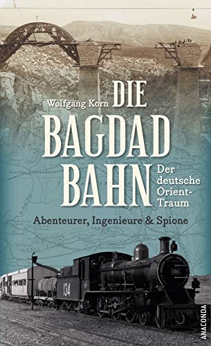 Die Bagdadbahn - der deutsche Orient-Traum. Abenteurer, Ingenieure und Spione: Eine spannende Eisenbahn-, Industrie-, Spionage- und Militärgeschichte Die Bagdadbahn - der deutsche Orient-Traum. Abenteurer, Ingenieure und Spione: Eine spannende Eisenbahn-, Industrie-, Spionage- und Militärgeschichte von Anaconda Verlag