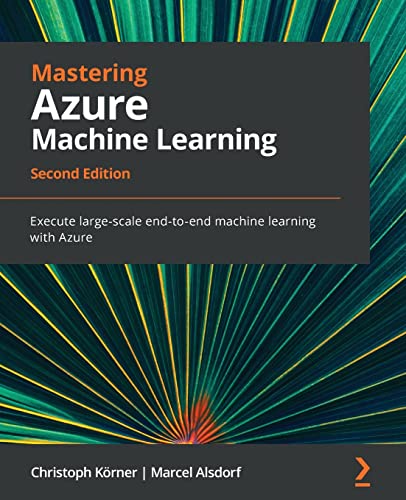 Mastering Azure Machine Learning - Second Edition: Execute large-scale end-to-end machine learning with Azure Mastering Azure Machine Learning - Second Edition: Execute large-scale end-to-end machine learning with Azure