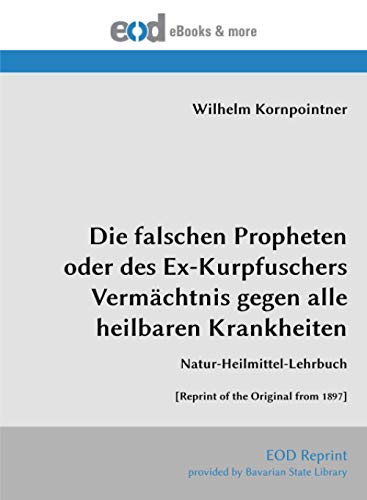 Die falschen Propheten oder des Ex-Kurpfuschers Vermächtnis gegen alle heilbaren Krankheiten: Natur-Heilmittel-Lehrbuch [Reprint of the Original from 1897]
