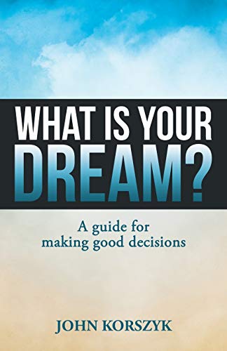 What Is Your Dream?: A Guide for Making Good Decisions
