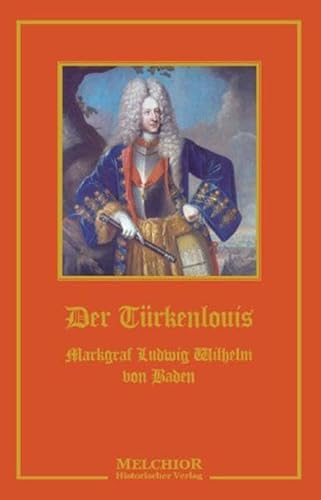 Der Türkenlouis: Markgraf Ludwig Wilhelm von Baden: Markgraf Ludwig Wilhelm von Baden. Ein Zeit- und Lebensbild