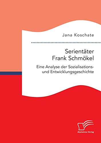 Serientäter Frank Schmökel: Eine Analyse der Sozialisations- und Entwicklungsgeschichte von Diplomica Verlag