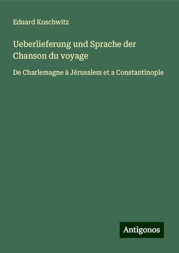 Ueberlieferung und Sprache der Chanson du voyage: De Charlemagne à Jérusalem et a Constantinople von Antigonos Verlag