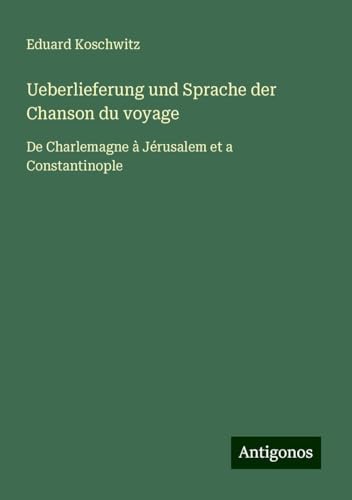 Ueberlieferung und Sprache der Chanson du voyage: De Charlemagne à Jérusalem et a Constantinople von Antigonos Verlag