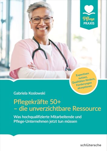 Pflegekräfte 50+ - die unverzichtbare Ressource: Was hochqualifizierte Mitarbeitende und Pflege-Unternehmen jetzt tun müssen. Expertisen nutzen, ... Forderungen anerkennen (Pflege Praxis) von Schlütersche