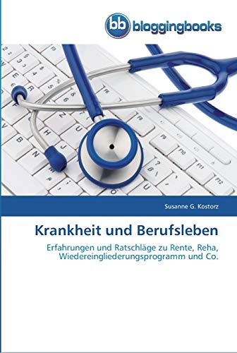 Krankheit und Berufsleben: Erfahrungen und Ratschläge zu Rente, Reha, Wiedereingliederungsprogramm und Co. von Bloggingbooks
