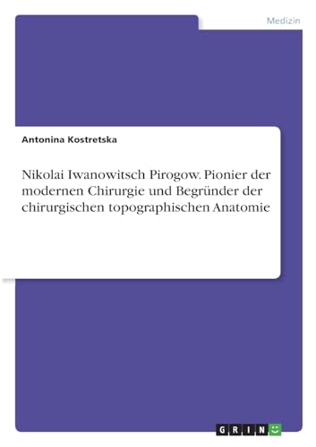 Nikolai Iwanowitsch Pirogow. Pionier der modernen Chirurgie und Begründer der chirurgischen topographischen Anatomie von GRIN Verlag