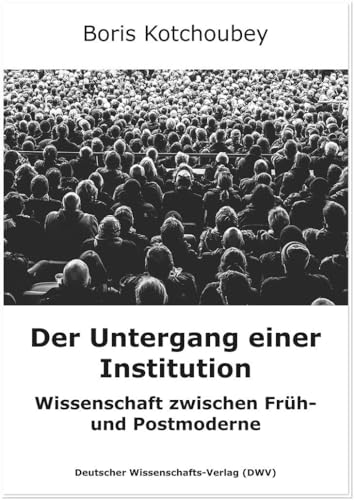 Der Untergang einer Institution: Wissenschaft zwischen Früh- und Postmoderne von Deutscher Wissenschaftsverlag