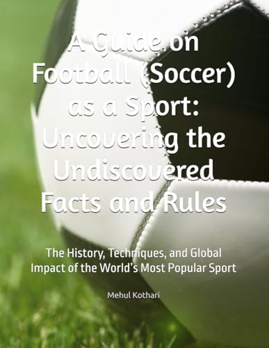A Guide on Football (Soccer) as a Sport: Uncovering the Undiscovered Facts and Rules: The History, Techniques, and Global Impact of the World’s Most Popular Sport von Independently published