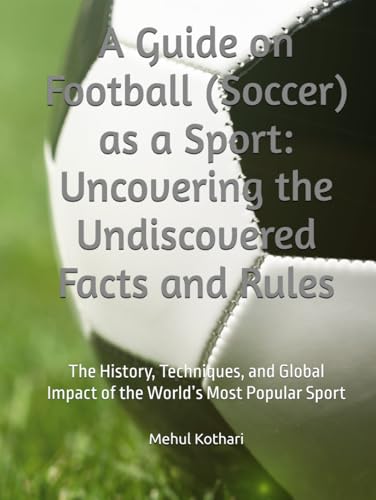 A Guide on Football (Soccer) as a Sport: Uncovering the Undiscovered Facts and Rules: The History, Techniques, and Global Impact of the World’s Most Popular Sport von Independently published