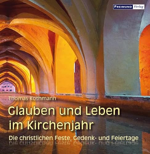 Glauben und Leben im Kirchenjahr: Die christlichen Feste, Gedenk- und Feiertage von Freimund Verlag