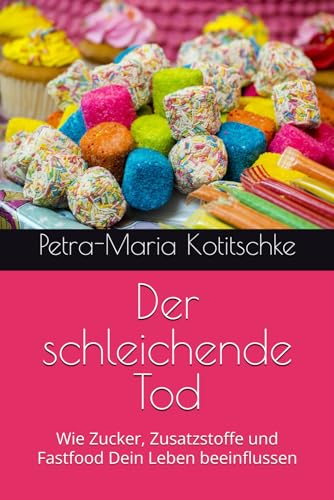 Der schleichende Tod: Wie Zucker, Zusatzstoffe und Fastfood Dein Leben beeinflussen von Independently published