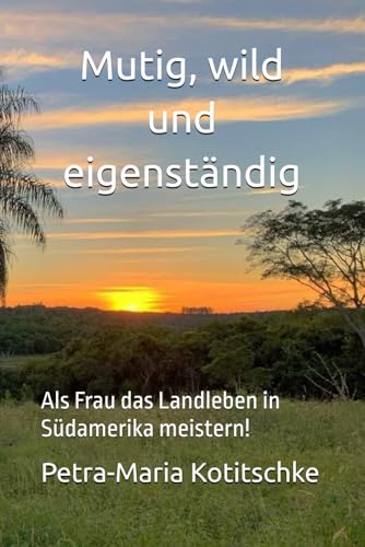 Mutig, wild und eigenständig: Als Frau das Landleben in Südamerika meistern! von Independently published