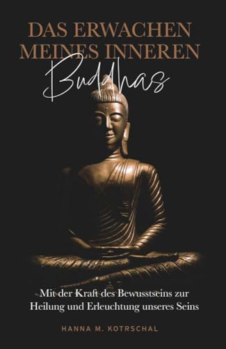 Das Erwachen meines Inneren Buddhas: Mit der Kraft des Bewusstseins zur Heilung und Erleuchtung unseres Seins