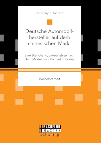 Deutsche Automobilhersteller auf dem chinesischen Markt: Eine Branchenstrukturanalyse nach dem Modell von Michael E. Porter: Bachelorarbeit von Bachelor + Master Publ.