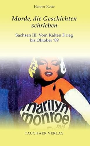 Morde, die Geschichten schrieben: Sachsen III: Vom Kalten Krieg bis Oktober ’89 (Tatsachen) von Tauchaer Verlag