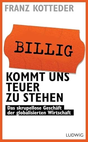 Billig kommt uns teuer zu stehen: Das skrupellose Geschäft der globalisierten Wirtschaft