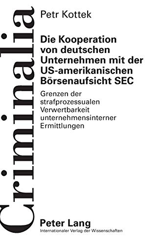 Die Kooperation von deutschen Unternehmen mit der US-amerikanischen Börsenaufsicht SEC: Grenzen der strafprozessualen Verwertbarkeit ... gesamten Strafrechtswissenschaften, Band 54)