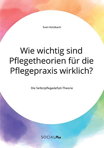 Wie wichtig sind Pflegetheorien für die Pflegepraxis wirklich? Die Selbstpflegedefizit-Theorie