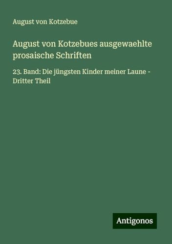 August von Kotzebues ausgewaehlte prosaische Schriften: 23. Band: Die jüngsten Kinder meiner Laune - Dritter Theil August von Kotzebues ausgewaehlte prosaische Schriften: 23. Band: Die jüngsten Kinder meiner Laune - Dritter Theil von Antigonos Verlag
