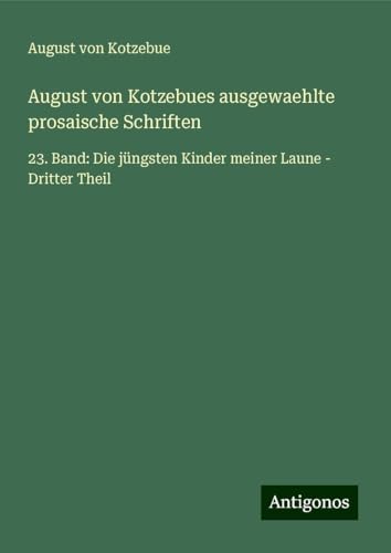 August von Kotzebues ausgewaehlte prosaische Schriften: 23. Band: Die jüngsten Kinder meiner Laune - Dritter Theil August von Kotzebues ausgewaehlte prosaische Schriften: 23. Band: Die jüngsten Kinder meiner Laune - Dritter Theil von Antigonos Verlag