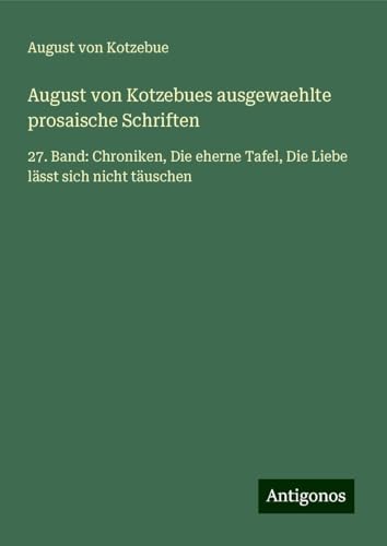 August von Kotzebues ausgewaehlte prosaische Schriften: 27. Band: Chroniken, Die eherne Tafel, Die Liebe lässt sich nicht täuschen August von Kotzebues ausgewaehlte prosaische Schriften: 27. Band: Chroniken, Die eherne Tafel, Die Liebe lässt sich nicht täuschen von Antigonos Verlag