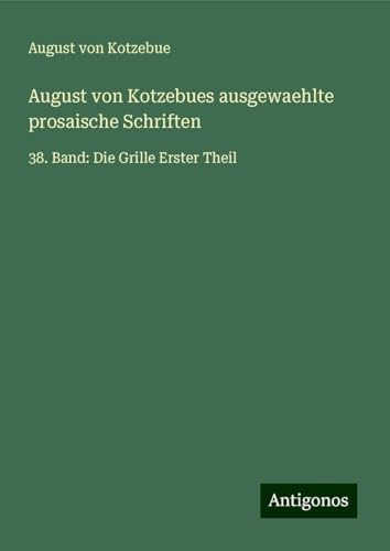 August von Kotzebues ausgewaehlte prosaische Schriften: 38. Band: Die Grille Erster Theil August von Kotzebues ausgewaehlte prosaische Schriften: 38. Band: Die Grille Erster Theil von Antigonos Verlag