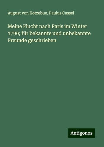 Meine Flucht nach Paris im Winter 1790; für bekannte und unbekannte Freunde geschrieben Meine Flucht nach Paris im Winter 1790; für bekannte und unbekannte Freunde geschrieben von Antigonos Verlag