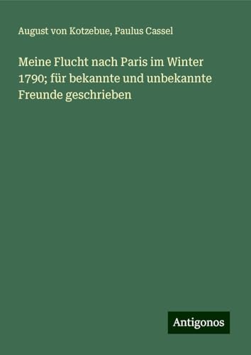 Meine Flucht nach Paris im Winter 1790; für bekannte und unbekannte Freunde geschrieben Meine Flucht nach Paris im Winter 1790; für bekannte und unbekannte Freunde geschrieben von Antigonos Verlag