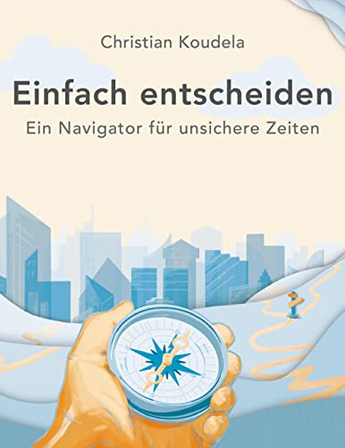 Einfach entscheiden: Ein Navigator für unsichere Zeiten