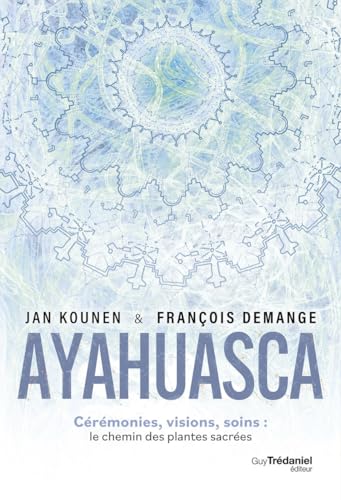 Ayahuasca - Cérémonies , visions, soins : le chemin des plantes sacrées