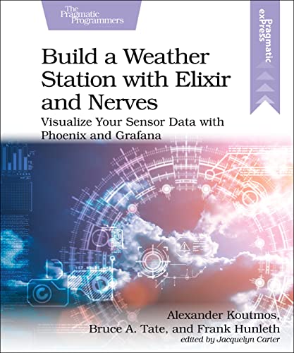 Build a Weather Station With Elixir and Nerves: Visualize Your Sensor Data With Phoenix and Grafana von The Pragmatic Programmers