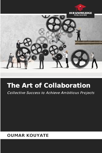 The Art of Collaboration: Collective Success to Achieve Ambitious Projects von Our Knowledge Publishing