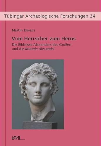Vom Herrscher zum Heros: Die Bildnisse Alexanders des Großen und die Imitatio Alexandri (Tübinger Archäologische Forschungen)