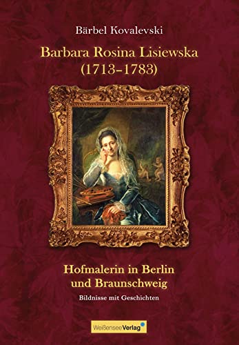 Barbara Rosina Lisiewska (1718-11783): Hofmalerin in Berlin und Braunschweig: Hofmalerin in Berlin und BraunschweigBildnisse mit Geschichten