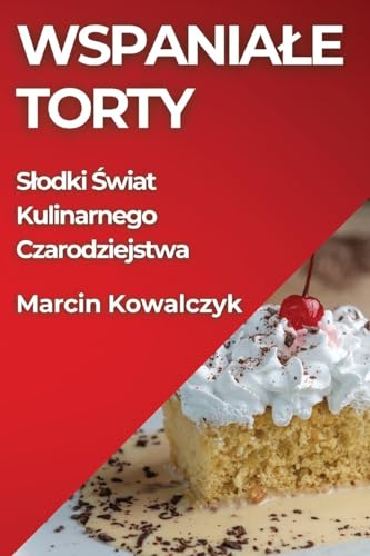 Wspaniale Torty: Slodki Świat Kulinarnego Czarodziejstwa von Marcin Kowalczyk