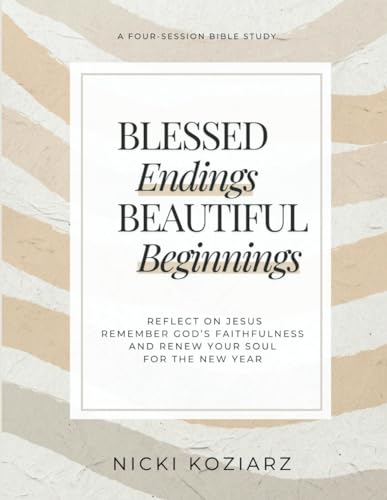 Blessed Endings Beautiful Beginnings: Reflect on Jesus Remember, God’s Faithfulness and Renew Your Soul for the New Year