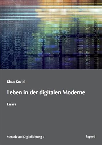 Leben in der digitalen Moderne: Essays (Mensch und Digitalisierung)